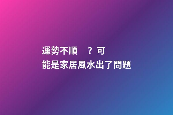 運勢不順？可能是家居風水出了問題